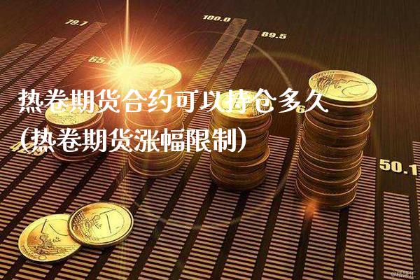 热卷期货合约可以持仓多久(热卷期货涨幅限制)_https://www.boyangwujin.com_期货直播间_第1张