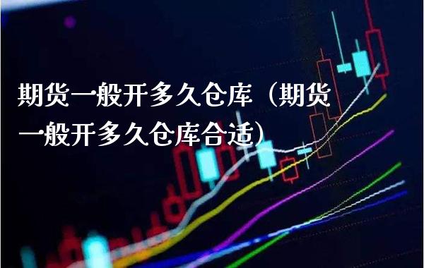 期货一般开多久仓库（期货一般开多久仓库合适）
