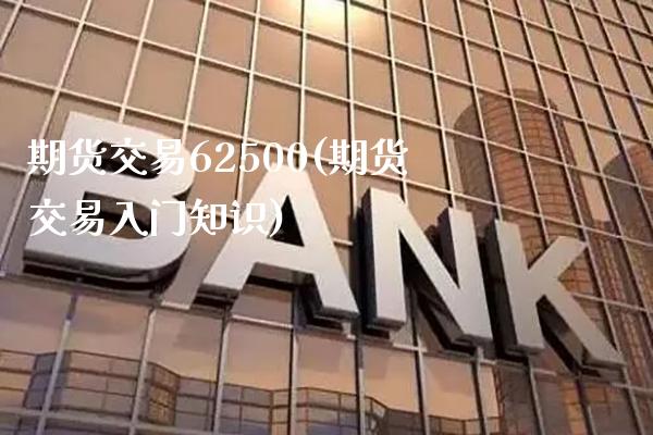 期货交易62500(期货交易入门知识)_https://www.boyangwujin.com_期货直播间_第1张