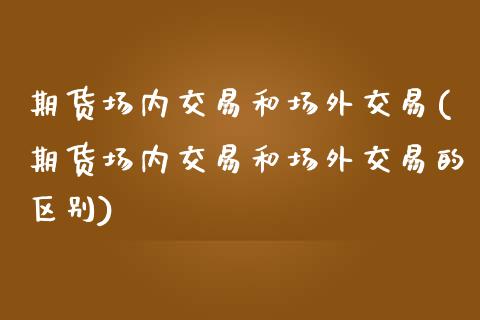 期货场内交易和场外交易(期货场内交易和场外交易的区别)_https://www.boyangwujin.com_恒生指数_第1张