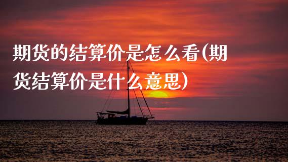 期货的结算价是怎么看(期货结算价是什么意思)