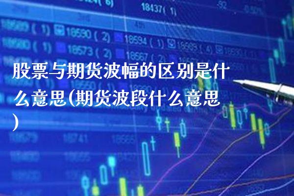 股票与期货波幅的区别是什么意思(期货波段什么意思)