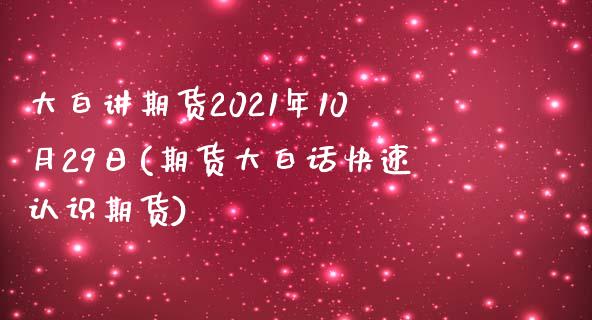 大白讲期货2021年10月29日(期货大白话快速认识期货)_https://www.boyangwujin.com_期货直播间_第1张
