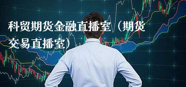 科贸期货金融直播室（期货交易直播室）