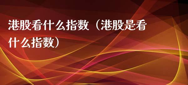 港股看什么指数（港股是看什么指数）_https://www.boyangwujin.com_道指期货_第1张