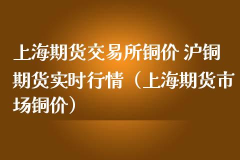 上海期货交易所铜价 沪铜期货实时行情（上海期货市场铜价）