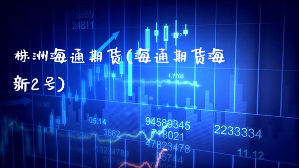 株洲海通期货(海通期货海新2号)_https://www.boyangwujin.com_期货直播间_第1张
