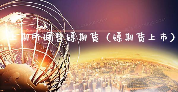 上期所调整镍期货（镍期货上市）_https://www.boyangwujin.com_黄金期货_第1张