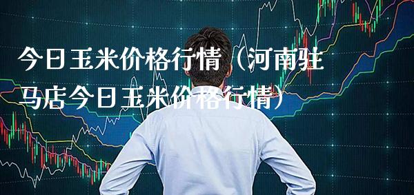今日玉米价格行情（河南驻马店今日玉米价格行情）