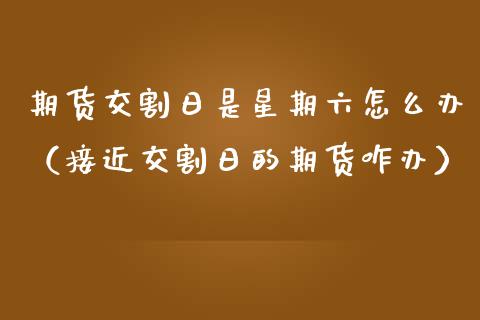 期货交割日是星期六怎么办（接近交割日的期货咋办）_https://www.boyangwujin.com_期货直播间_第1张