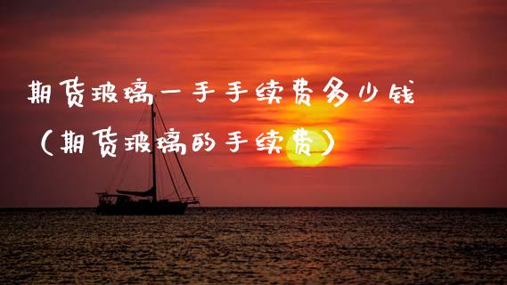 期货玻璃一手手续费多少钱（期货玻璃的手续费）_https://www.boyangwujin.com_期货直播间_第1张