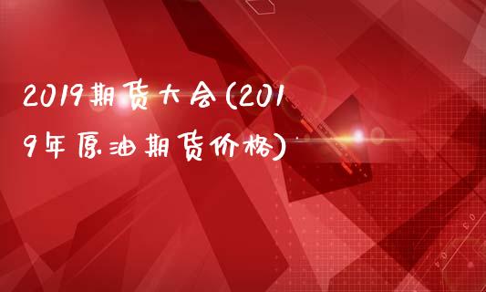 2019期货大会(2019年原油期货价格)_https://www.boyangwujin.com_期货直播间_第1张