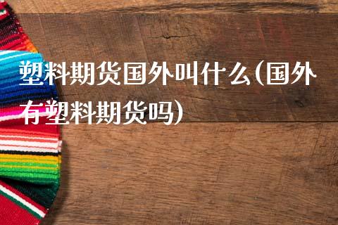 塑料期货国外叫什么(国外有塑料期货吗)_https://www.boyangwujin.com_期货直播间_第1张