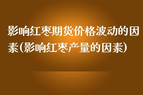 影响红枣期货价格波动的因素(影响红枣产量的因素)