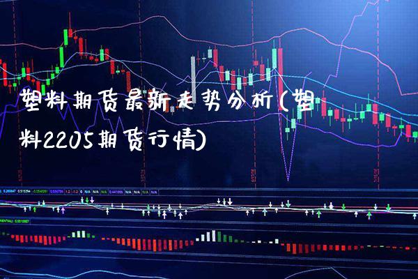 塑料期货最新走势分析(塑料2205期货行情)_https://www.boyangwujin.com_期货直播间_第1张