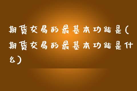 期货交易的最基本功能是(期货交易的最基本功能是什么)_https://www.boyangwujin.com_期货直播间_第1张
