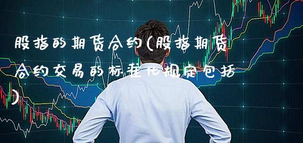 股指的期货合约(股指期货合约交易的标准化规定包括)_https://www.boyangwujin.com_期货开户_第1张