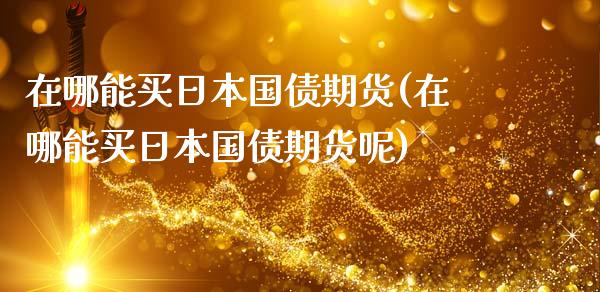 在哪能买日本国债期货(在哪能买日本国债期货呢)_https://www.boyangwujin.com_期货直播间_第1张