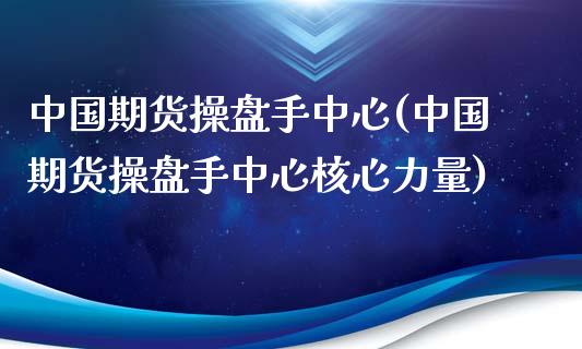 中国期货操盘手中心(中国期货操盘手中心核心力量)_https://www.boyangwujin.com_道指期货_第1张