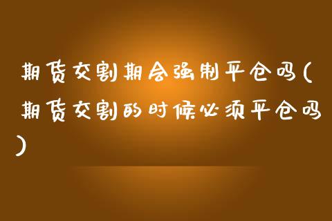 期货交割期会强制平仓吗(期货交割的时候必须平仓吗)_https://www.boyangwujin.com_期货开户_第1张