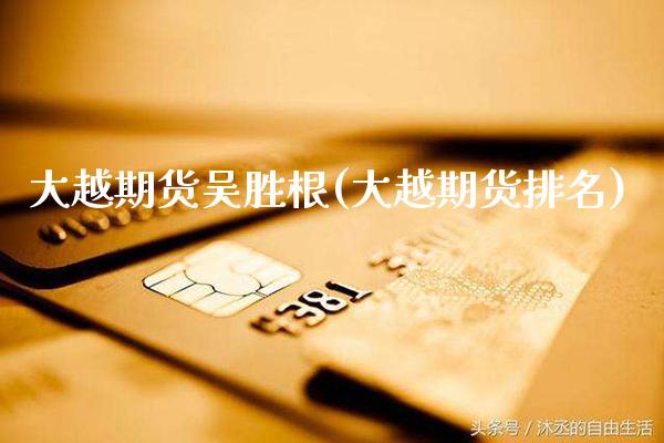 大越期货吴胜根(大越期货排名)_https://www.boyangwujin.com_白银期货_第1张
