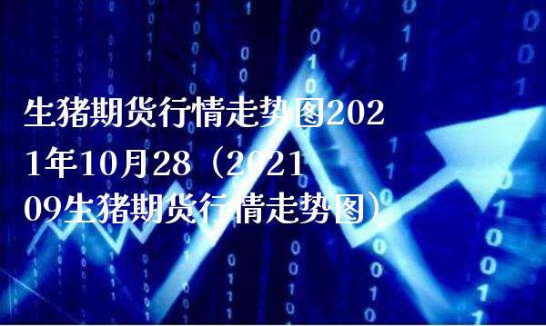 生猪期货行情走势图2021年10月28（202109生猪期货行情走势图）_https://www.boyangwujin.com_期货直播间_第1张