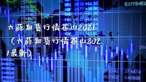 大蒜期货行情苍山2021（大蒜期货行情苍山2021最新）_https://www.boyangwujin.com_期货直播间_第1张
