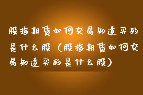 股指期货如何交易知道买的是什么股（股指期货如何交易知道买的是什么股）