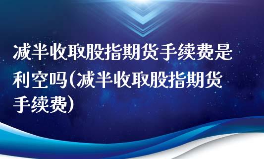 减半收取股指期货手续费是利空吗(减半收取股指期货手续费)_https://www.boyangwujin.com_期货开户_第1张