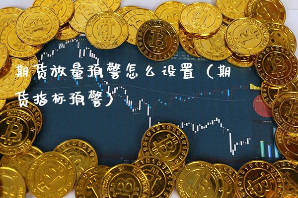 期货放量预警怎么设置（期货指标预警）_https://www.boyangwujin.com_期货直播间_第1张