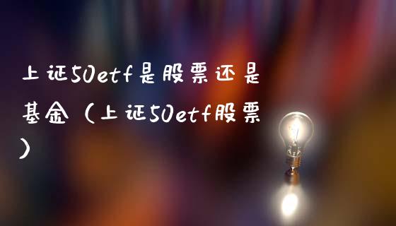 上证50etf是股票还是基金（上证50etf股票）
