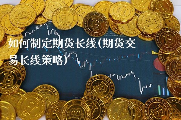 如何制定期货长线(期货交易长线策略)_https://www.boyangwujin.com_期货科普_第1张