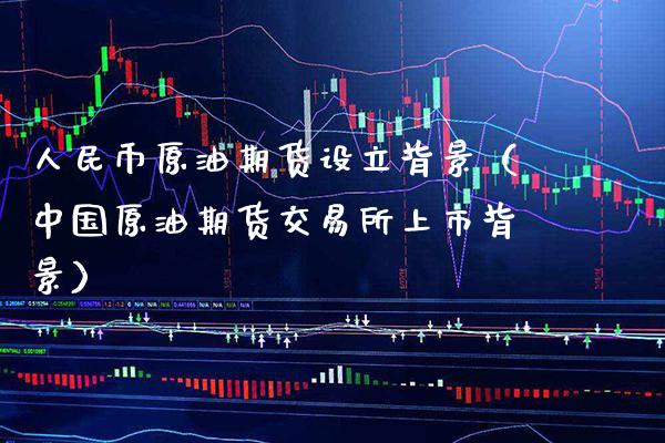 人民币原油期货设立背景（中国原油期货交易所上市背景）