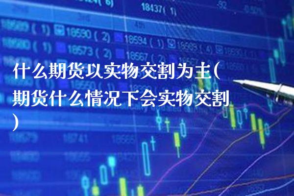 什么期货以实物交割为主(期货什么情况下会实物交割)_https://www.boyangwujin.com_期货直播间_第1张