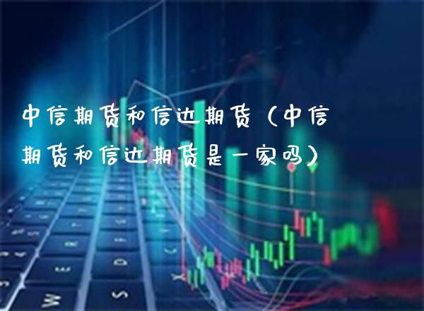 中信期货和信达期货（中信期货和信达期货是一家吗）_https://www.boyangwujin.com_期货直播间_第1张