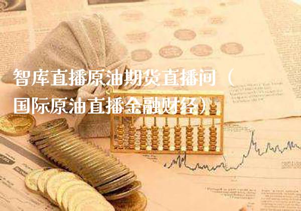 智库直播原油期货直播间（国际原油直播金融财经）_https://www.boyangwujin.com_期货直播间_第1张