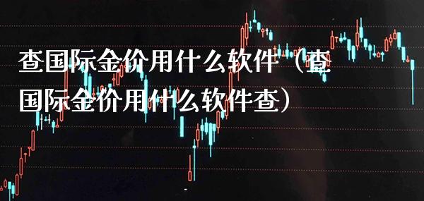 查国际金价用什么软件（查国际金价用什么软件查）_https://www.boyangwujin.com_原油期货_第1张