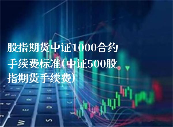 股指期货中证1000合约手续费标准(中证500股指期货手续费)_https://www.boyangwujin.com_白银期货_第1张