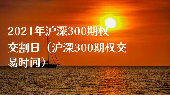 2021年沪深300期权交割日（沪深300期权交易时间）_https://www.boyangwujin.com_道指期货_第1张