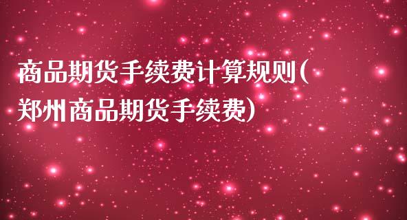 商品期货手续费计算规则(郑州商品期货手续费)