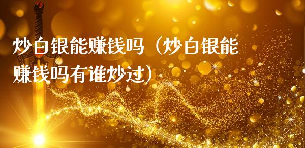 炒白银能赚钱吗（炒白银能赚钱吗有谁炒过）