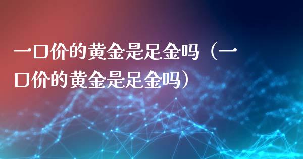 一口价的黄金是足金吗（一口价的黄金是足金吗）_https://www.boyangwujin.com_期货直播间_第1张