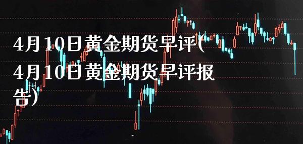 4月10日黄金期货早评(4月10日黄金期货早评报告)_https://www.boyangwujin.com_黄金期货_第1张