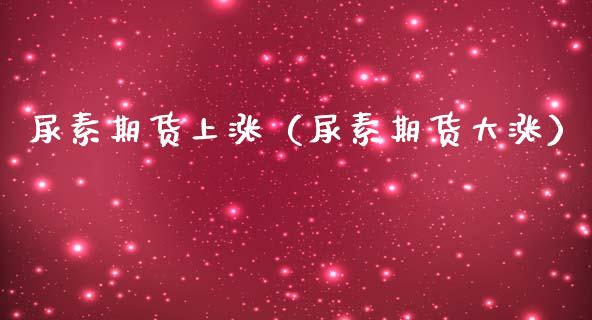 尿素期货上涨（尿素期货大涨）
