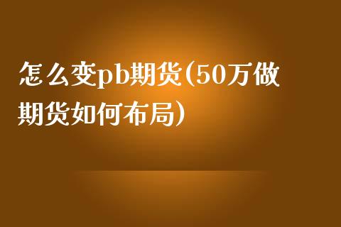 怎么变pb期货(50万做期货如何布局)_https://www.boyangwujin.com_纳指期货_第1张