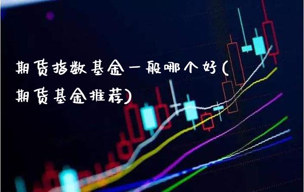 期货指数基金一般哪个好(期货基金推荐)_https://www.boyangwujin.com_期货直播间_第1张