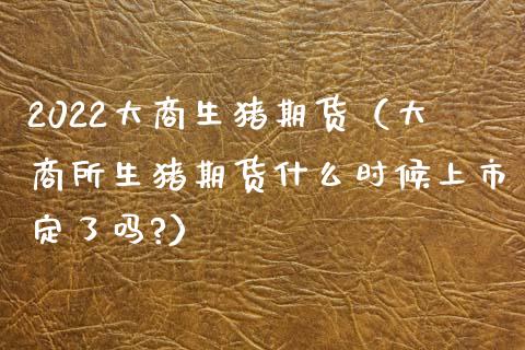2022大商生猪期货（大商所生猪期货什么时候上市定了吗?）