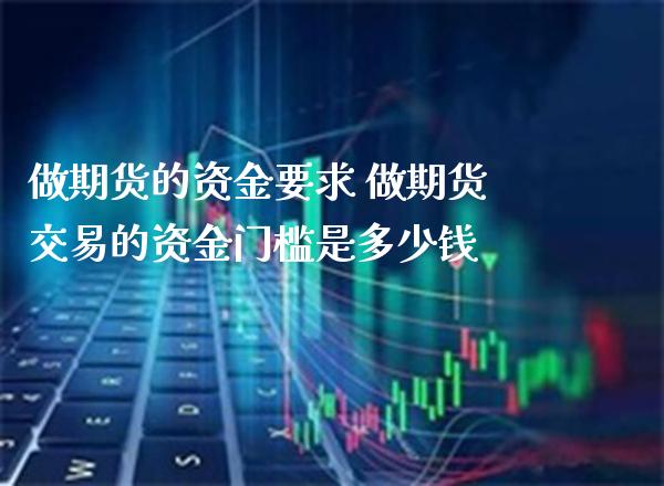做期货的资金要求 做期货交易的资金门槛是多少钱_https://www.boyangwujin.com_期货直播间_第1张