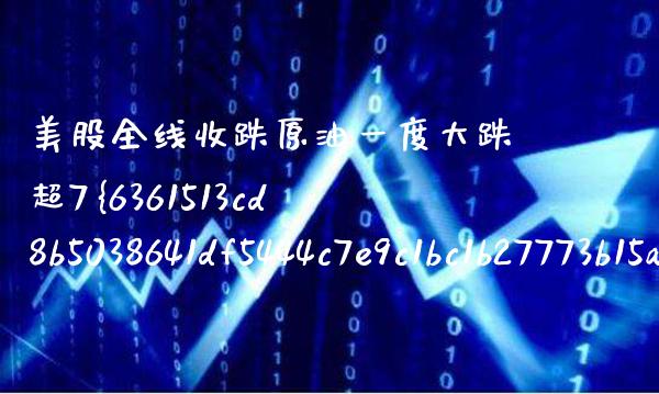 美股全线收跌原油一度大跌超7%（美股跌原油涨吗）_https://www.boyangwujin.com_期货直播间_第1张