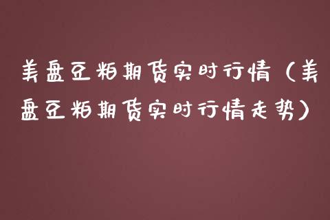 美盘豆粕期货实时行情（美盘豆粕期货实时行情走势）